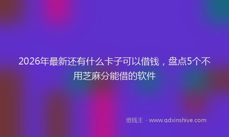 2026年最新还有什么卡子可以借钱，盘点5个不用芝麻分能借的软件