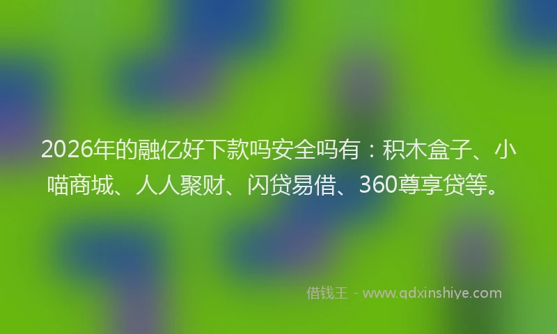 2026年的融亿好下款吗安全吗有：积木盒子、小喵商城、人人聚财、闪贷易借、360尊享贷等。