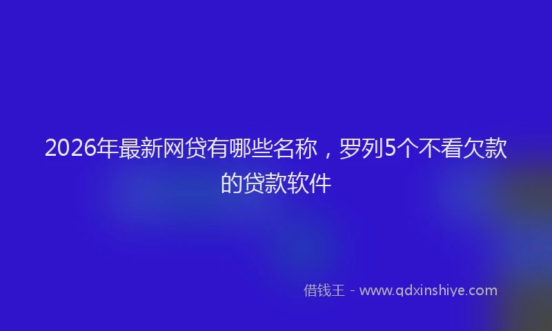 2026年最新网贷有哪些名称，罗列5个不看欠款的贷款软件