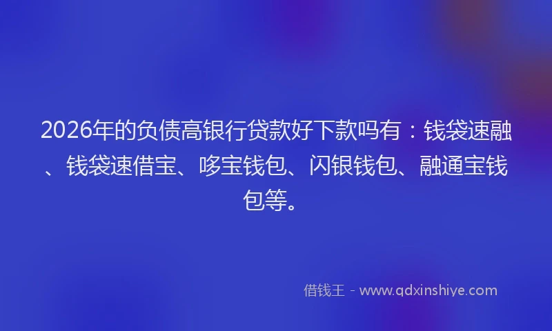 2026年的负债高银行贷款好下款吗有：钱袋速融、钱袋速借宝、哆宝钱包、闪银钱包、融通宝钱包等。