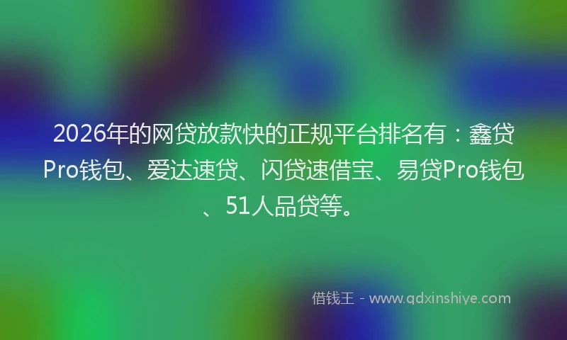 2026年的网贷放款快的正规平台排名有：鑫贷Pro钱包、爱达速贷、闪贷速借宝、易贷Pro钱包、51人品贷等。