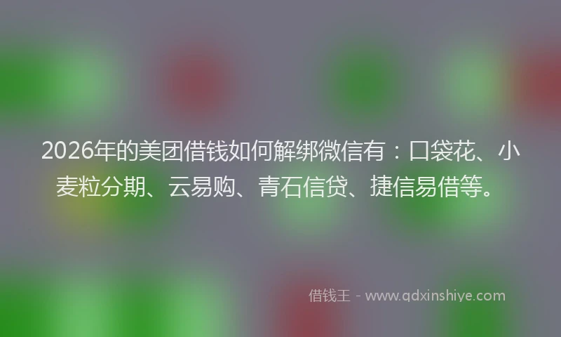 2026年的美团借钱如何解绑微信有：口袋花、小麦粒分期、云易购、青石信贷、捷信易借等。