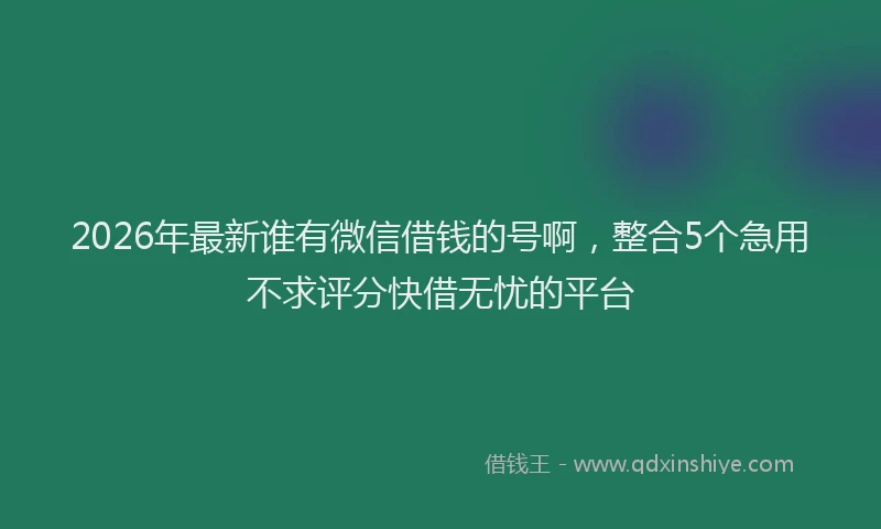 2026年最新谁有微信借钱的号啊，整合5个急用不求评分快借无忧的平台