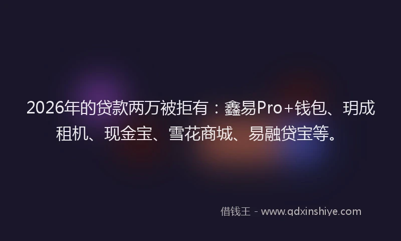 2026年的贷款两万被拒有：鑫易Pro+钱包、玥成租机、现金宝、雪花商城、易融贷宝等。