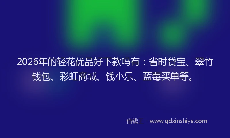 2026年的轻花优品好下款吗有：省时贷宝、翠竹钱包、彩虹商城、钱小乐、蓝莓买单等。