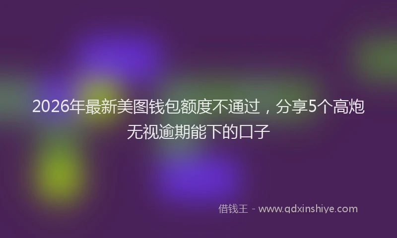 2026年最新美图钱包额度不通过，分享5个高炮无视逾期能下的口子