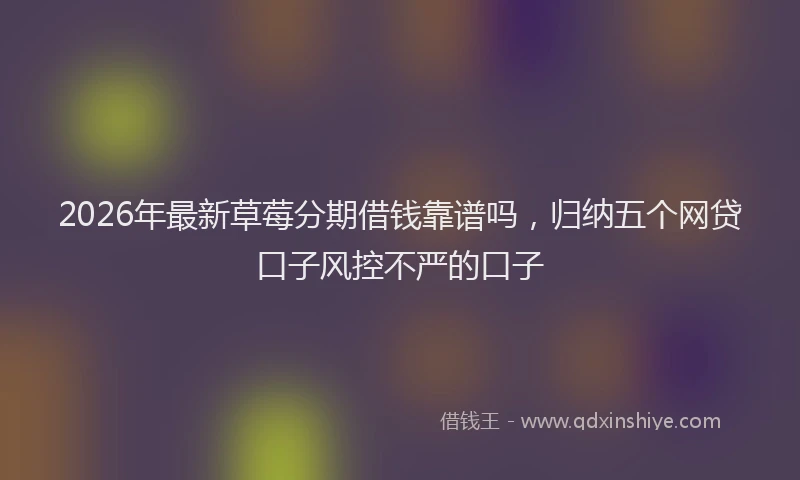 2026年最新草莓分期借钱靠谱吗，归纳五个网贷口子风控不严的口子