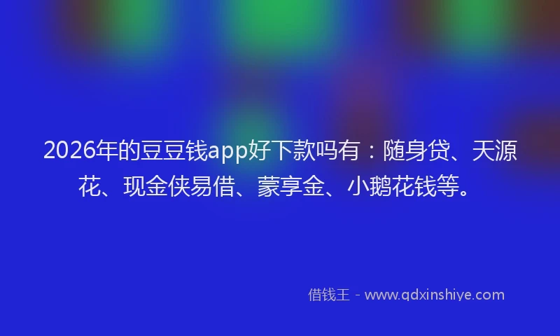 2026年的豆豆钱app好下款吗有：随身贷、天源花、现金侠易借、蒙享金、小鹅花钱等。