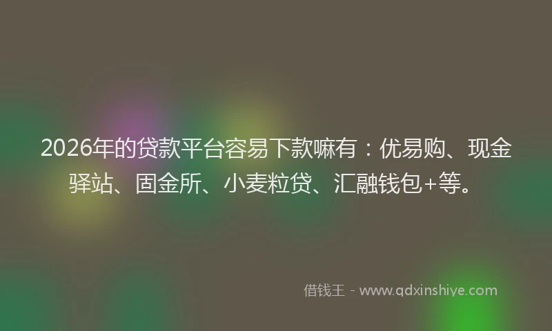 2026年的贷款平台容易下款嘛有：优易购、现金驿站、固金所、小麦粒贷、汇融钱包+等。