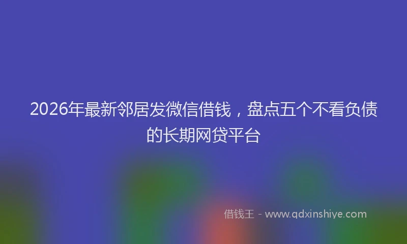 2026年最新邻居发微信借钱，盘点五个不看负债的长期网贷平台