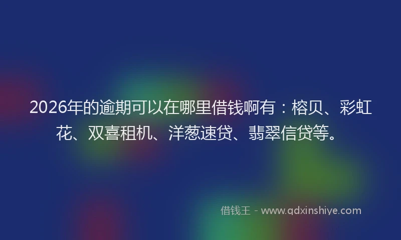 2026年的逾期可以在哪里借钱啊有：榕贝、彩虹花、双喜租机、洋葱速贷、翡翠信贷等。