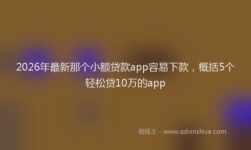 2026年最新那个小额贷款app容易下款，概括5个轻松贷10万的app