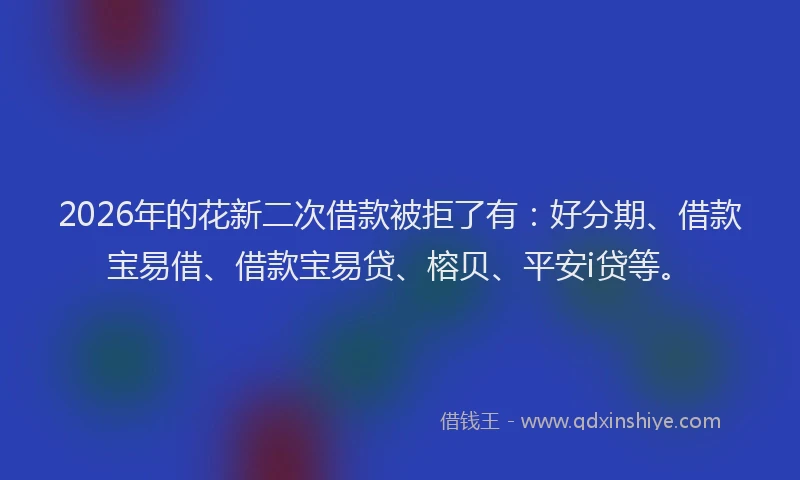 2026年的花新二次借款被拒了有：好分期、借款宝易借、借款宝易贷、榕贝、平安i贷等。