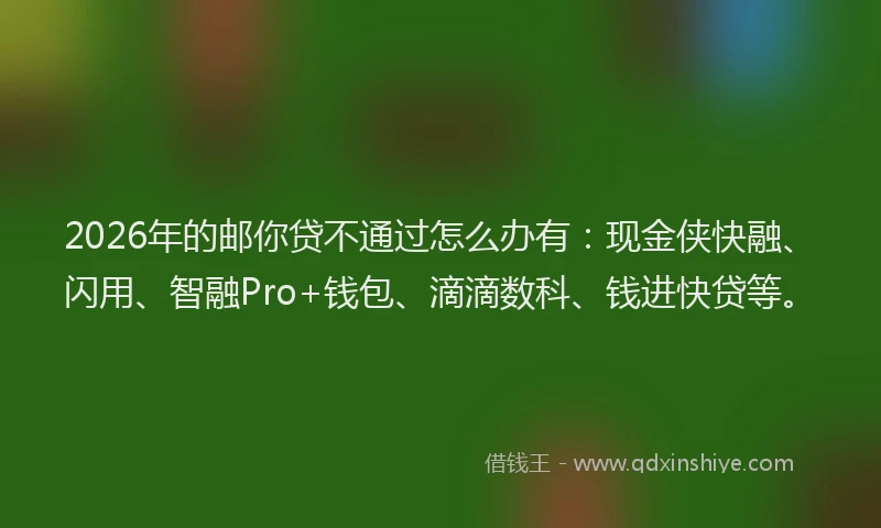 2026年的邮你贷不通过怎么办有：现金侠快融、闪用、智融Pro+钱包、滴滴数科、钱进快贷等。