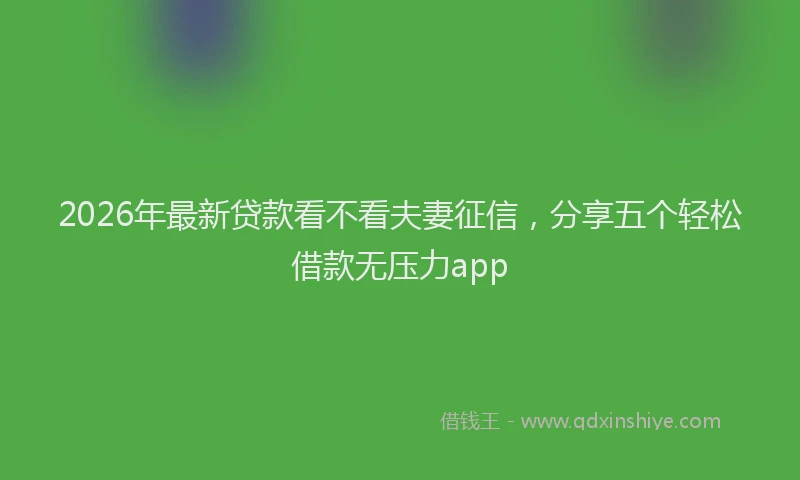 2026年最新贷款看不看夫妻征信，分享五个轻松借款无压力app