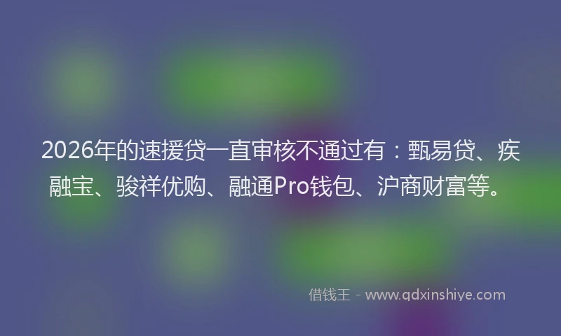 2026年的速援贷一直审核不通过有：甄易贷、疾融宝、骏祥优购、融通Pro钱包、沪商财富等。