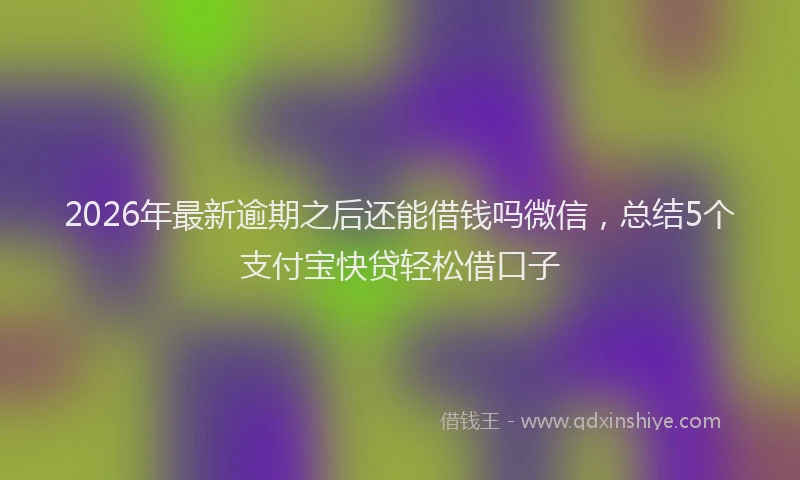 2026年最新逾期之后还能借钱吗微信，总结5个支付宝快贷轻松借口子
