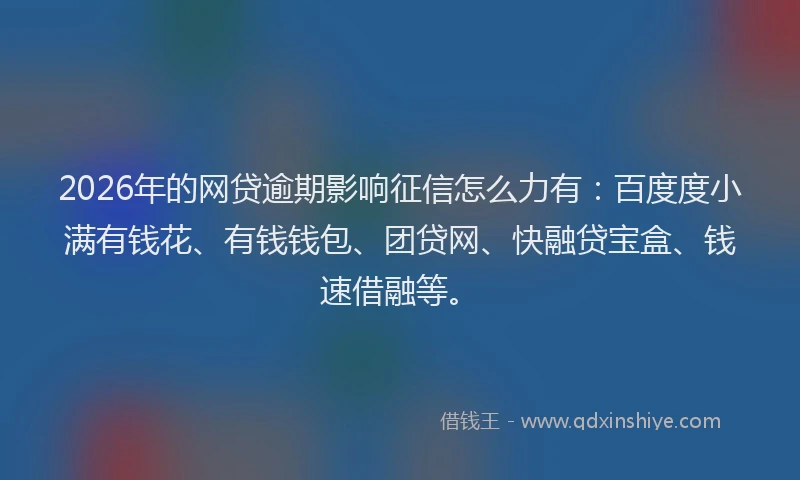 2026年的网贷逾期影响征信怎么力有：百度度小满有钱花、有钱钱包、团贷网、快融贷宝盒、钱速借融等。