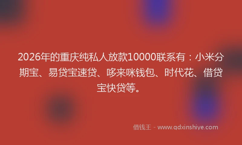 2026年的重庆纯私人放款10000联系有：小米分期宝、易贷宝速贷、哆来咪钱包、时代花、借贷宝快贷等。