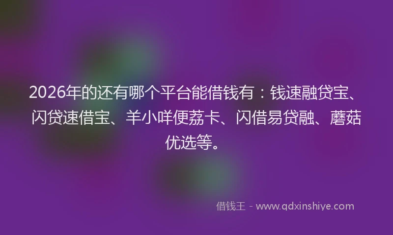 2026年的还有哪个平台能借钱有：钱速融贷宝、闪贷速借宝、羊小咩便荔卡、闪借易贷融、蘑菇优选等。