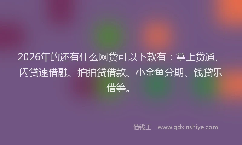 2026年的还有什么网贷可以下款有：掌上贷通、闪贷速借融、拍拍贷借款、小金鱼分期、钱贷乐借等。