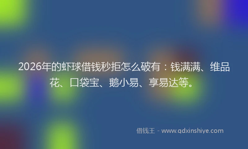 2026年的虾球借钱秒拒怎么破有：钱满满、维品花、口袋宝、鹅小易、享易达等。