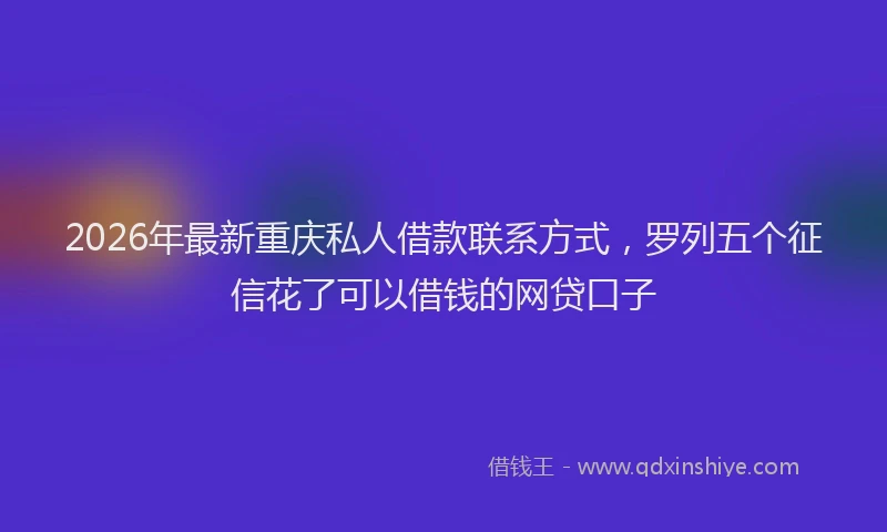 2026年最新重庆私人借款联系方式，罗列五个征信花了可以借钱的网贷口子