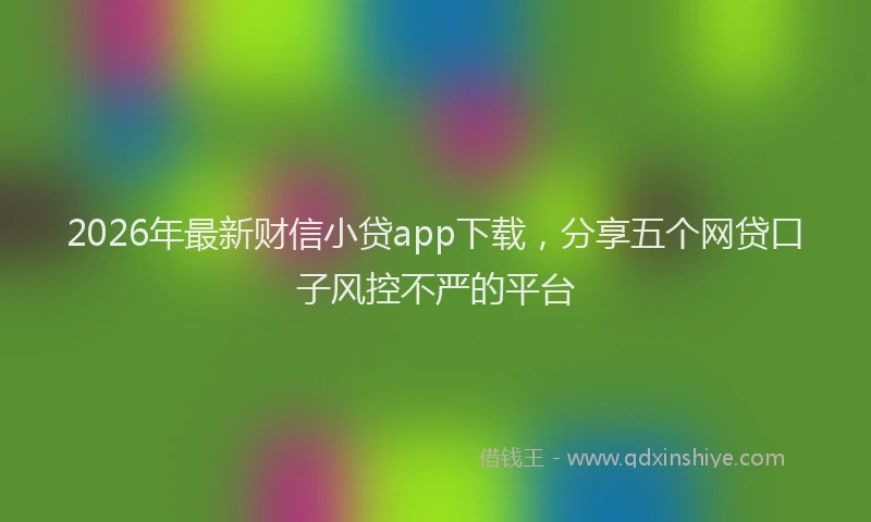 2026年最新财信小贷app下载，分享五个网贷口子风控不严的平台