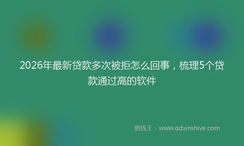 2026年最新贷款多次被拒怎么回事，梳理5个贷款通过高的软件