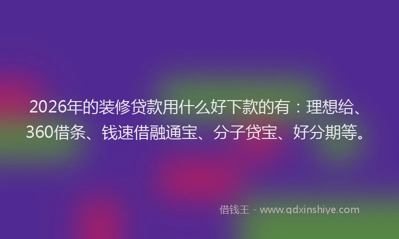 2026年的装修贷款用什么好下款的有：理想给、360借条、钱速借融通宝、分子贷宝、好分期等。