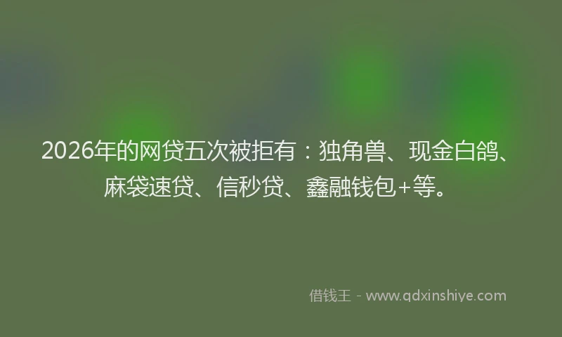 2026年的网贷五次被拒有：独角兽、现金白鸽、麻袋速贷、信秒贷、鑫融钱包+等。