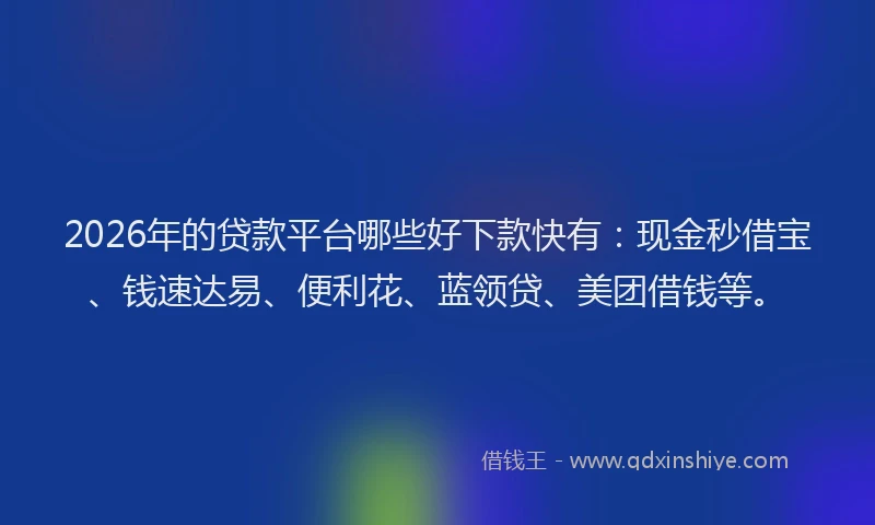 2026年的贷款平台哪些好下款快有：现金秒借宝、钱速达易、便利花、蓝领贷、美团借钱等。