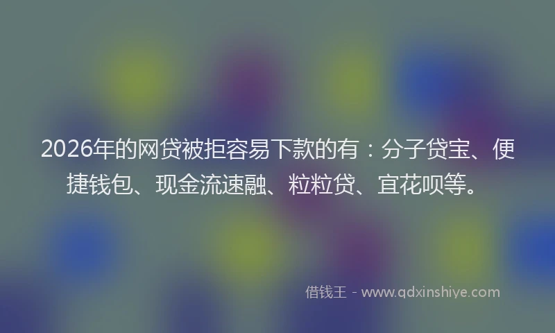 2026年的网贷被拒容易下款的有：分子贷宝、便捷钱包、现金流速融、粒粒贷、宜花呗等。