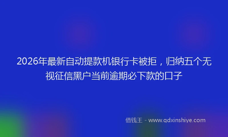 2026年最新自动提款机银行卡被拒，归纳五个无视征信黑户当前逾期必下款的口子