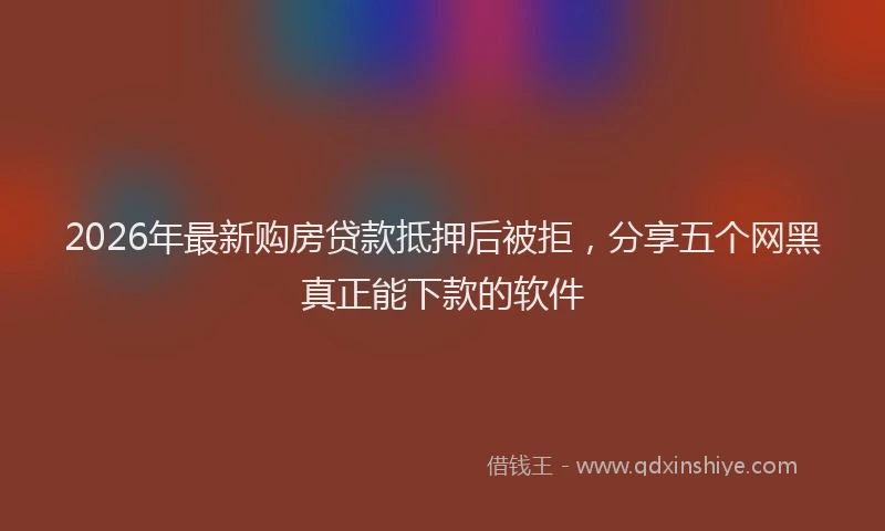 2026年最新购房贷款抵押后被拒，分享五个网黑真正能下款的软件