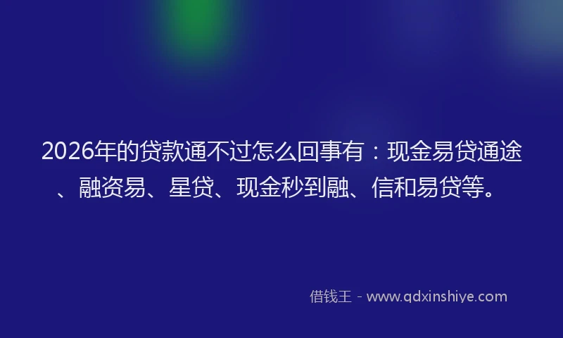 2026年的贷款通不过怎么回事有：现金易贷通途、融资易、星贷、现金秒到融、信和易贷等。