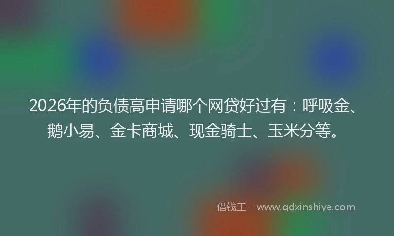 2026年的负债高申请哪个网贷好过有：呼吸金、鹅小易、金卡商城、现金骑士、玉米分等。
