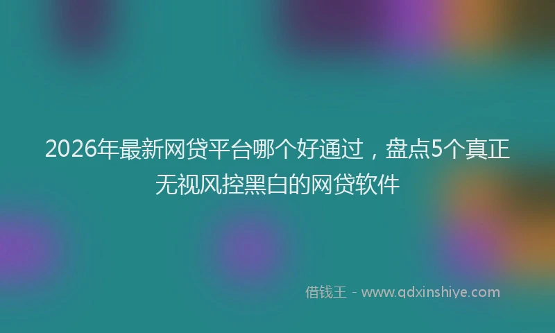 2026年最新网贷平台哪个好通过，盘点5个真正无视风控黑白的网贷软件