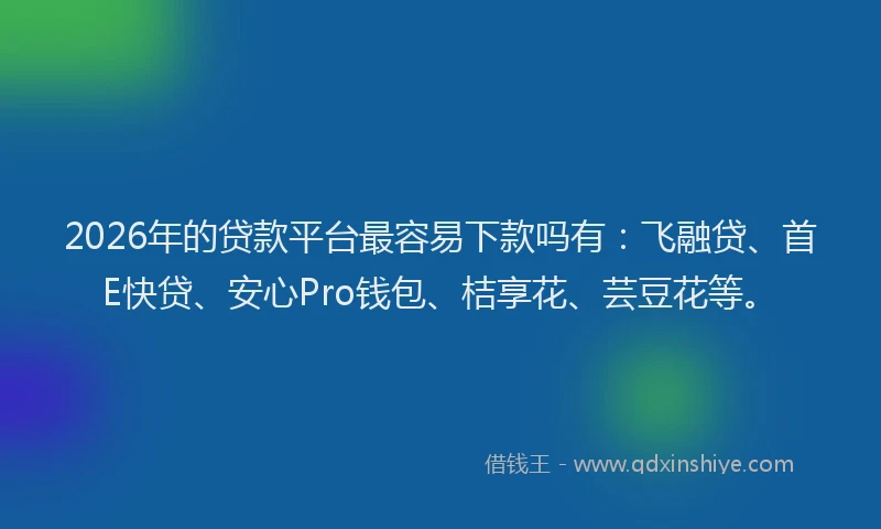 2026年的贷款平台最容易下款吗有：飞融贷、首E快贷、安心Pro钱包、桔享花、芸豆花等。