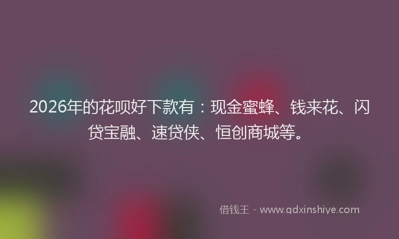 2026年的花呗好下款有：现金蜜蜂、钱来花、闪贷宝融、速贷侠、恒创商城等。