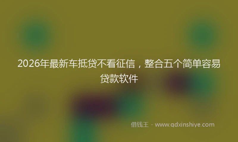 2026年最新车抵贷不看征信，整合五个简单容易贷款软件