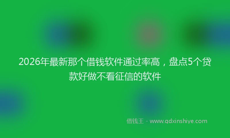 2026年最新那个借钱软件通过率高，盘点5个贷款好做不看征信的软件