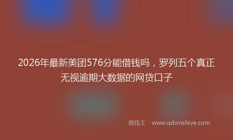 2026年最新美团576分能借钱吗，罗列五个真正无视逾期大数据的网贷口子