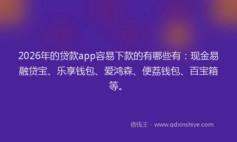 2026年的贷款app容易下款的有哪些有：现金易融贷宝、乐享钱包、爱鸿森、便荔钱包、百宝箱等。
