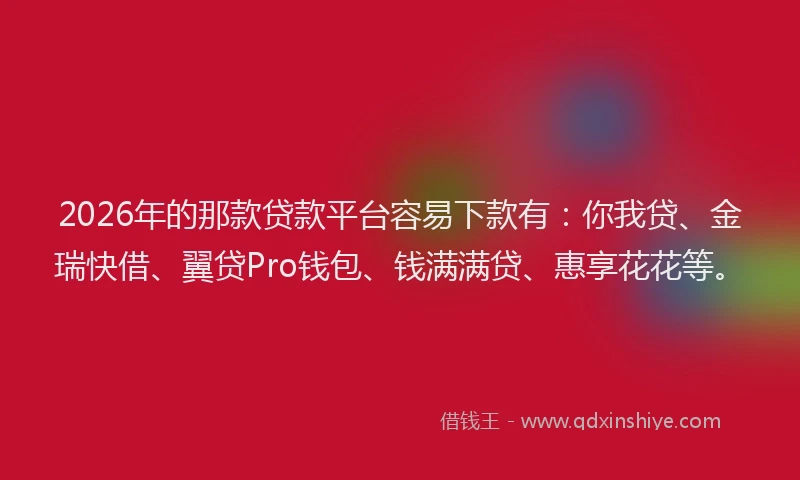 2026年的那款贷款平台容易下款有：你我贷、金瑞快借、翼贷Pro钱包、钱满满贷、惠享花花等。