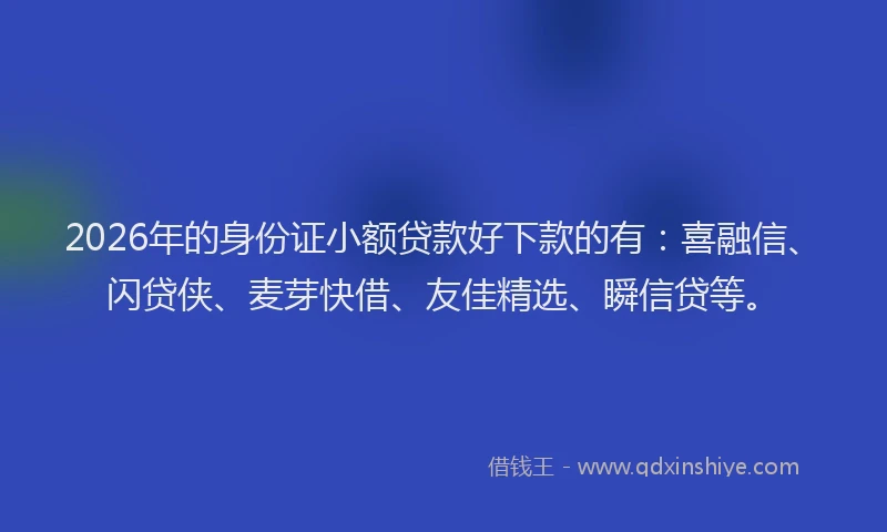 2026年的身份证小额贷款好下款的有：喜融信、闪贷侠、麦芽快借、友佳精选、瞬信贷等。