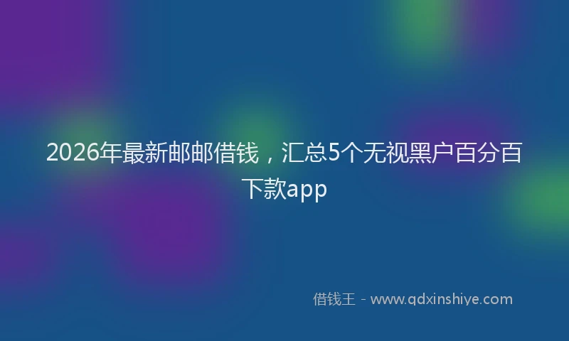 2026年最新邮邮借钱，汇总5个无视黑户百分百下款app