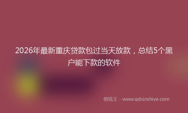 2026年最新重庆贷款包过当天放款，总结5个黑户能下款的软件