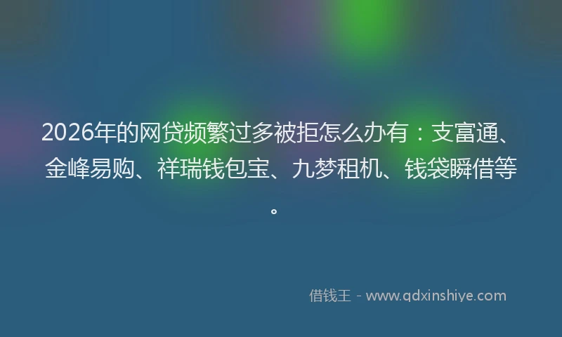 2026年的网贷频繁过多被拒怎么办有：支富通、金峰易购、祥瑞钱包宝、九梦租机、钱袋瞬借等。