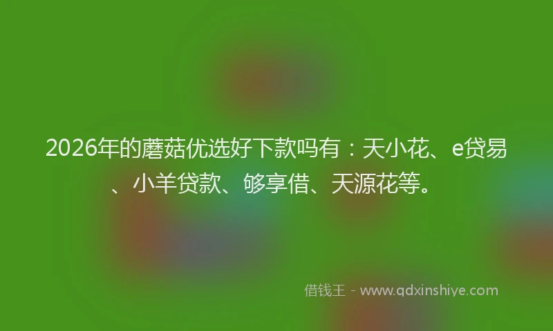 2026年的蘑菇优选好下款吗有：天小花、e贷易、小羊贷款、够享借、天源花等。